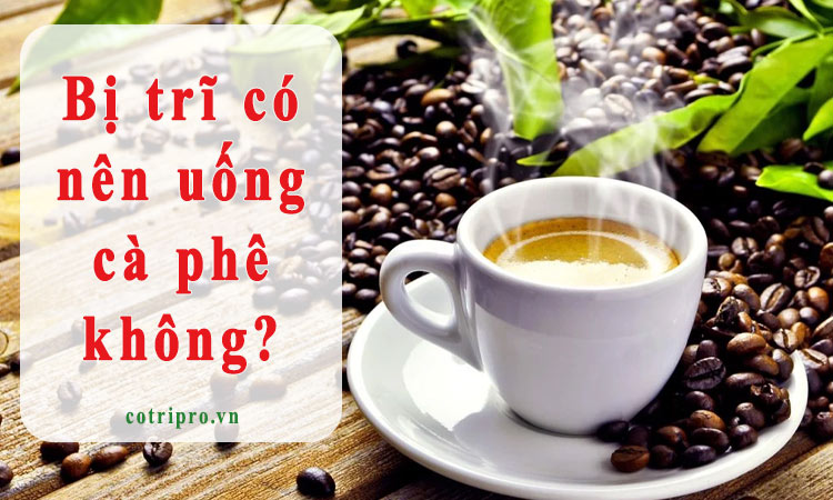 Người bị trĩ có nên uống cà phê không? Cần lưu ý những gì?