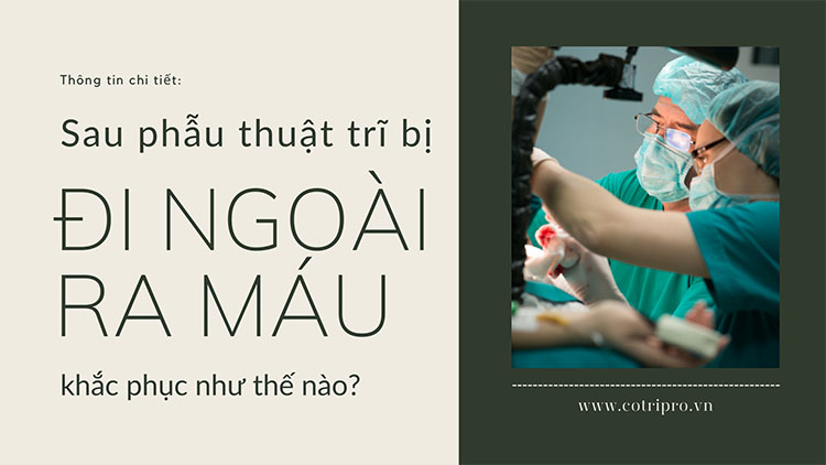 Sau phẫu thuật trĩ đi ngoài ra máu khắc phục thế nào?